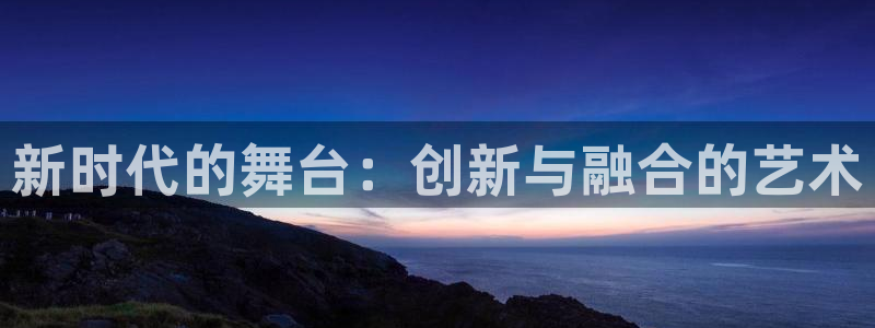 开丰娱乐登录地址入口：新时代的舞台：创新